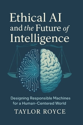 Ethical AI and the Future of Intelligence: Designing Responsible Machines for a Human-Centered World by Royce, Taylor