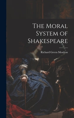 The Moral System of Shakespeare by Moulton, Richard Green