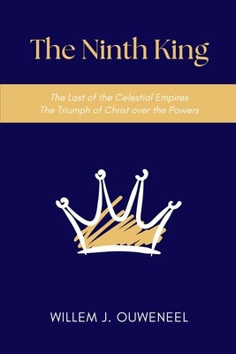 The Ninth King: The Last of the Celestial Empires, The Triumph of Christ over the Powers by Ouweneel, Willem J.
