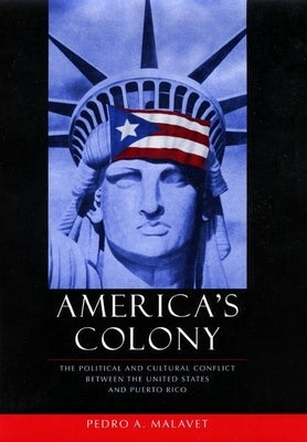 America's Colony: The Political and Cultural Conflict Between the United States and Puerto Rico by Malavet, Pedro A.