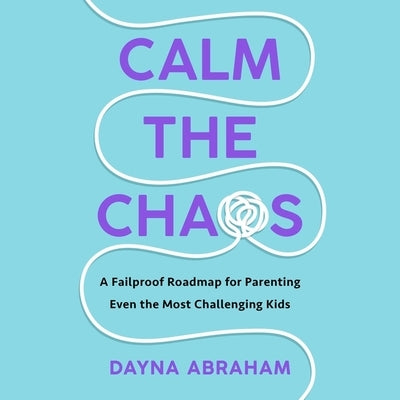 Calm the Chaos: A Failproof Road Map for Parenting Even the Most Challenging Kids by Abraham, Dayna