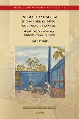 Intimacy and Social (Dis)Order in Dutch Colonial Expansion: Regulating Sex, Marriage, and Family Life, 1600-1800 by Rose, Sophie
