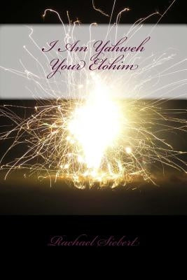 I Am Yahweh Your Elohim: The First Commandment by Siebert, Rachael