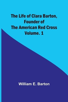 The Life of Clara Barton, Founder of the American Red Cross Volume. 1 by E. Barton, William