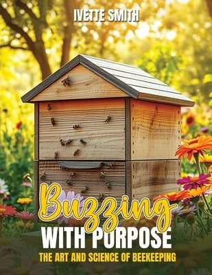 Buzzing with Purpose the Art and Science of Beekeeping by Smith, Ivette
