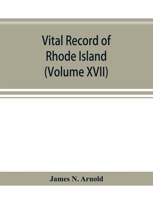 Vital record of Rhode Island: 1636-1850: first series: births, marriages and deaths: a family register for the people (Volume XVII) by N. Arnold, James