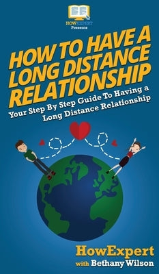 How To Have a Long Distance Relationship: Your Step By Step Guide To Having a Long Distance Relationship by Howexpert