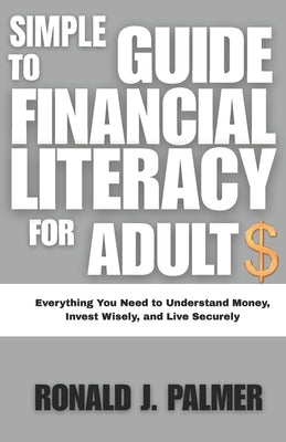 Simple Guide to Financial Literacy for Adults: Everything You Need to Understand Money, Invest Wisely, and Live Securely by Palmer, Ronald J.