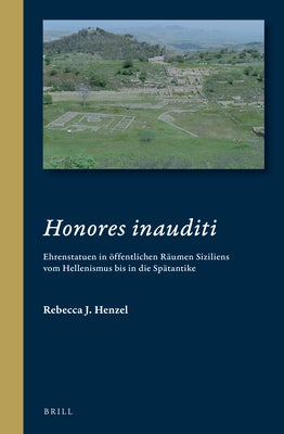 Honores Inauditi: Ehrenstatuen in Öffentlichen Räumen Siziliens Vom Hellenismus Bis in Die Spätantike by J. Henzel, Rebecca