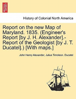 Report on the New Map of Maryland. 1835. (Engineer's Report [By J. H. Alexander].-Report of the Geologist [By J. T. Ducatel].) [With Maps.] by Alexander, John Henry