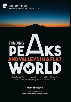 Finding Peaks and Valleys in a Flat World: Goodness, Truth, and Meaning in the Midst of Today's Mad Chase for Prosperity and Instant Feedback by Ellingsen, Mark