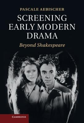 Screening Early Modern Drama by Aebischer, Pascale