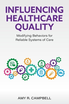 Influencing Healthcare Quality: Modifying Behaviors for Reliable Systems of Care by Campbell, Amy R.