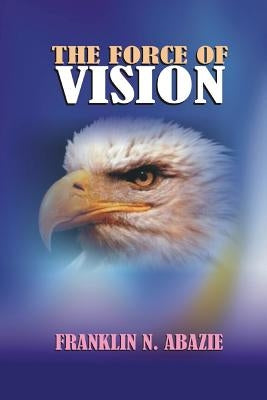 The Force of Vision: Vision by Abazie, Franklin N.