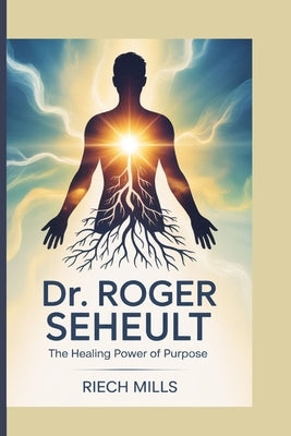 Dr. Roger Seheult: The Healing Power of Purpose by Mills, Riech