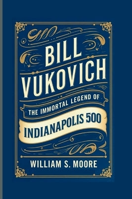 Bill Vukovich: The Immortal Legend of the Indianapolis 500 by S. Moore, William