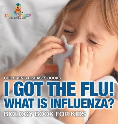 I Got the Flu! What is Influenza? - Biology Book for Kids Children's Diseases Books by Baby Professor
