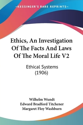 Ethics, An Investigation Of The Facts And Laws Of The Moral Life V2: Ethical Systems (1906) by Wundt, Wilhelm