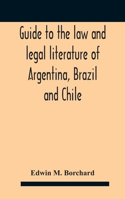 Guide To The Law And Legal Literature Of Argentina, Brazil And Chile by M. Borchard, Edwin