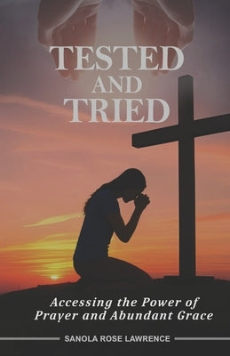 Tested and Tried: Accessing the Power of Prayer and Abundant Grace by Lawrence, Sanola