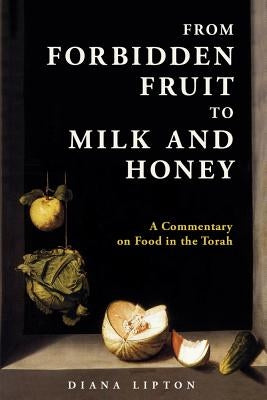 From Forbidden Fruit to Milk and Honey: A Commentary on Food in the Torah by Lipton, Diana