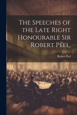 The Speeches of the Late Right Honourable Sir Robert Peel, by Peel, Robert
