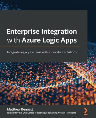 Enterprise Integration with Azure Logic Apps: Integrate legacy systems with innovative solutions by Bennett, Matthew
