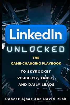 Linkedin Unlocked: The Game-Changing Playbook to Skyrocket Visibility, Trust, and Daily Leads by Ajhar, Robert