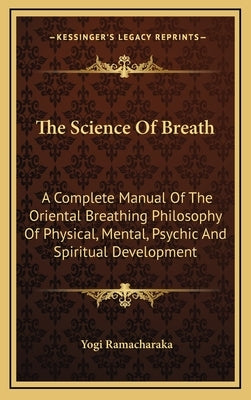 The Science of Breath: A Complete Manual of the Oriental Breathing Philosophy of Physical, Mental, Psychic and Spiritual Development by Ramacharaka, Yogi