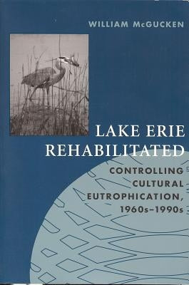 Lake Erie Rehabilitated: Controlling Cultural Eutrophication 1960s-1990s by McGucken, William