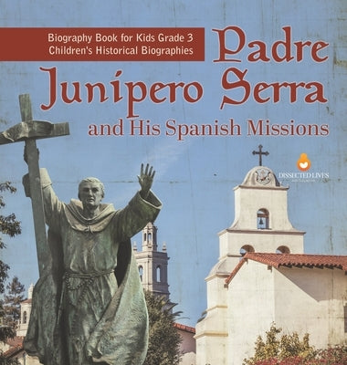 Padre Junipero Serra and His Spanish Missions Biography Book for Kids Grade 3 Children's Historical Biographies by Dissected Lives