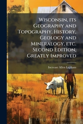 Wisconsin, its Geography and Topography, History, Geology and Mineralogy, etc. Second Edition, Greatly Improved by Lapham, Increase Allen