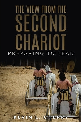 The View From The Second Chariot: Preparing To Lead by Cherry, Kevin L.