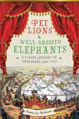 Pet Lions & Well-Dressed Elephants: A Circus Journey to Greatness 1846-1873 by Dicksson, Donna Lee