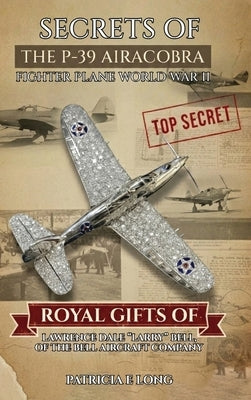 Secrets of the P-39 Aircobra Fighter Plane World War II: Royal Gifts of Lawrence Dale "Larry" Bell of the Bell Aircraft Company by Long, Patricia E.