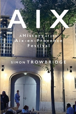 Aix: A History of the Aix-en-Provence Festival, 1948 to 2018 by Trowbridge, Simon