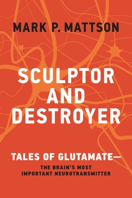 Sculptor and Destroyer: Tales of Glutamate-The Brain's Most Important Neurotransmitter by Mattson, Mark P.