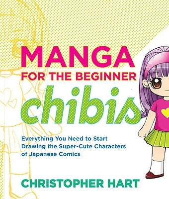 Manga for the Beginner Chibis: Everything You Need to Start Drawing the Super-Cute Characters of Japanese Comics by Hart, Christopher