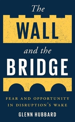 The Wall and the Bridge: Fear and Opportunity in Disruption's Wake by Hubbard, Glenn