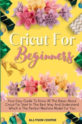 Cricut For Beginners Small Guide: Your Easy Guide To Know All The Bases About Cricut For Start In The Best Way And Understand Which Is The Perfect Mac by Cooper, Allyson