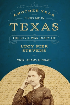 Another Year Finds Me in Texas: The Civil War Diary of Lucy Pier Stevens by Tongate, Vicki Adams