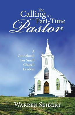 The Calling of a Part-Time Pastor: A Guidebook For Small Church Leaders by Seibert, Warren