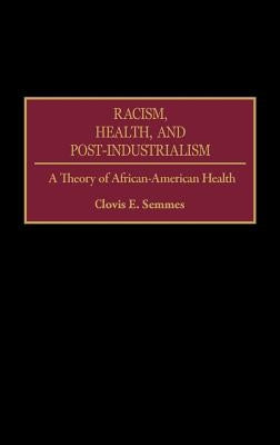 Racism, Health, and Post-Industrialism: A Theory of African-American Health by Semmes, Clovis E.