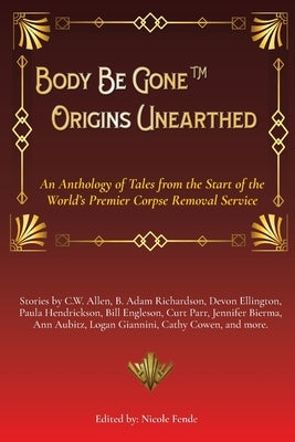 Body Be Gone Origins Unearthed: An Anthology of Tales from the Start of the World's Premier Corpse Removal Service by Fende, Nicole