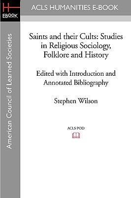 Saints and Their Cults: Studies in Religious Sociology, Folklore and History Edited with Introduction and Annotated Bibliography by Stephen Wi by Wilson, Stephen