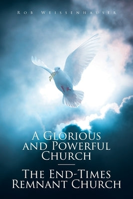 A Glorious and Powerful Church-The End-Times Remnant Church by Weissenhauser, Rob