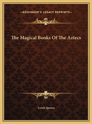 The Magical Books Of The Aztecs by Spence, Lewis