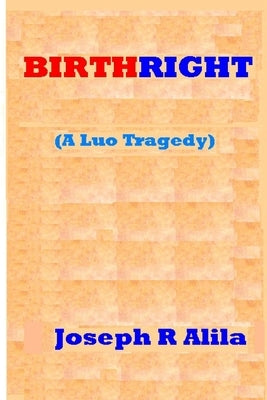 Birthright: A Luo Tragedy by Alila, Joseph R.