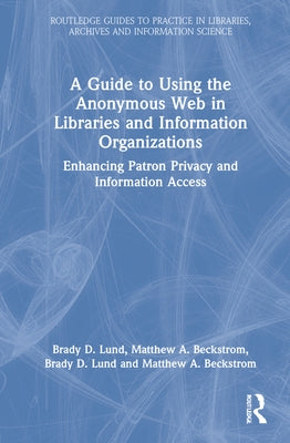 A Guide to Using the Anonymous Web in Libraries and Information Organizations: Enhancing Patron Privacy and Information Access by Lund, Brady D.