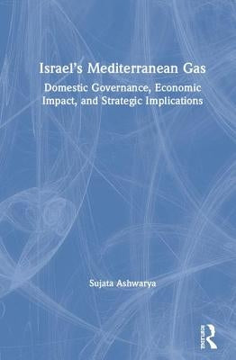 Israel's Mediterranean Gas: Domestic Governance, Economic Impact, and Strategic Implications by Ashwarya, Sujata